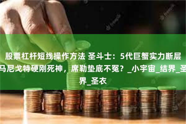 股票杠杆短线操作方法 圣斗士：5代巨蟹实力断层！马尼戈特硬刚死神，席勒垫底不冤？_小宇宙_结界_圣衣