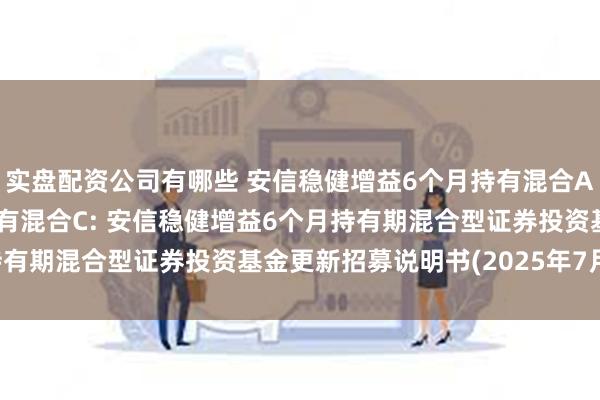 实盘配资公司有哪些 安信稳健增益6个月持有混合A,安信稳健增益6个月持有混合C: 安信稳健增益6个月持有期混合型证券投资基金更新招募说明书(2025年7月更新)