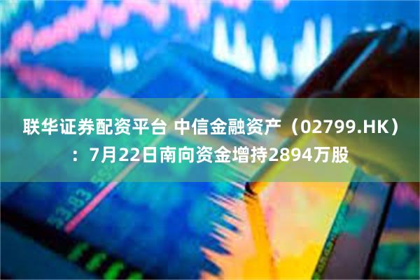 联华证券配资平台 中信金融资产（02799.HK）：7月22日南向资金增持2894万股
