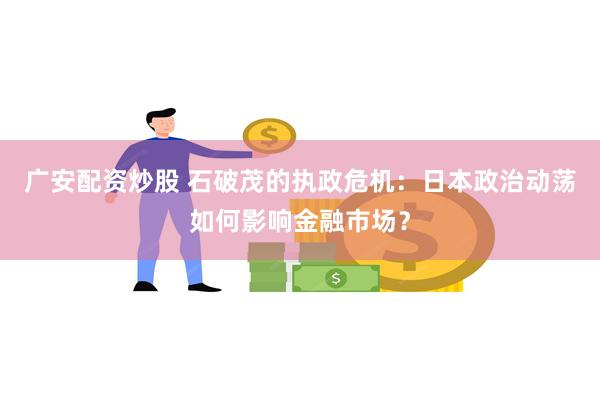 广安配资炒股 石破茂的执政危机：日本政治动荡如何影响金融市场？