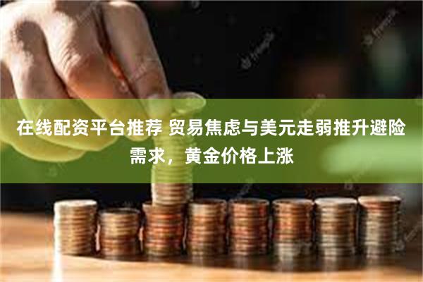 在线配资平台推荐 贸易焦虑与美元走弱推升避险需求，黄金价格上涨