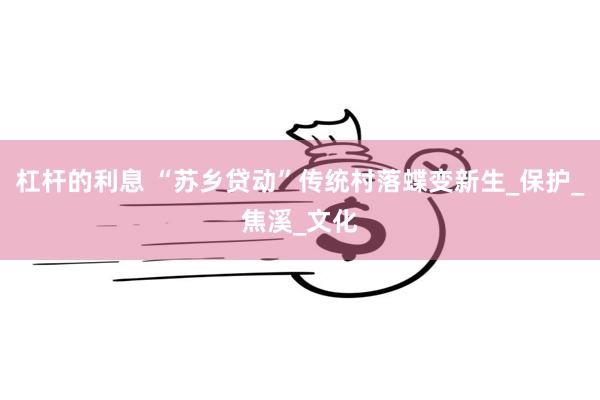 杠杆的利息 “苏乡贷动”传统村落蝶变新生_保护_焦溪_文化