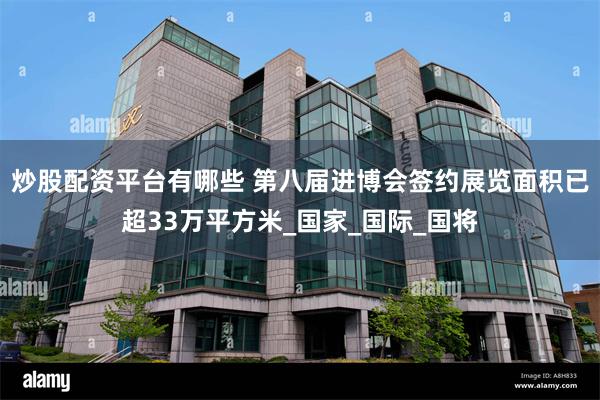 炒股配资平台有哪些 第八届进博会签约展览面积已超33万平方米_国家_国际_国将