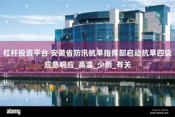 杠杆投资平台 安徽省防汛抗旱指挥部启动抗旱四级应急响应_高温_少雨_有关