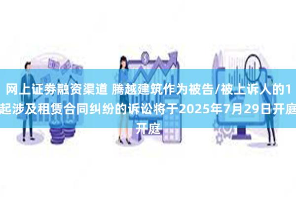 网上证劵融资渠道 腾越建筑作为被告/被上诉人的1起涉及租赁合同纠纷的诉讼将于2025年7月29日开庭