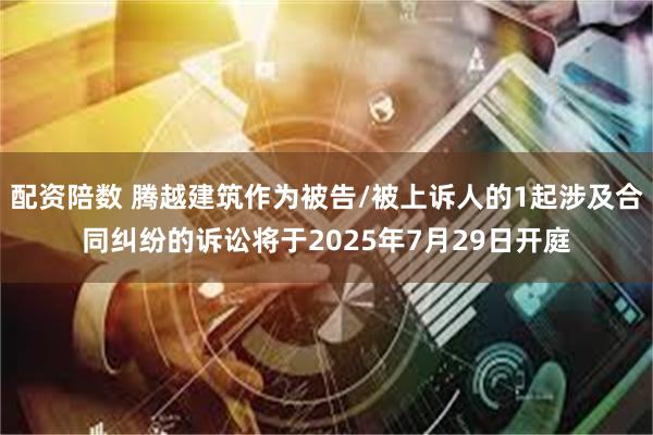 配资陪数 腾越建筑作为被告/被上诉人的1起涉及合同纠纷的诉讼将于2025年7月29日开庭