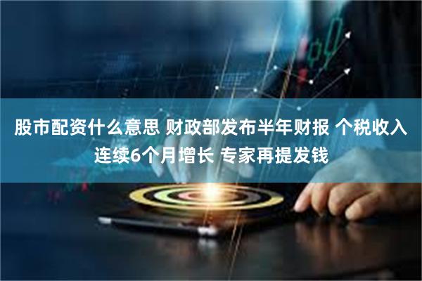 股市配资什么意思 财政部发布半年财报 个税收入连续6个月增长 专家再提发钱