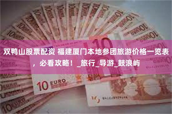 双鸭山股票配资 福建厦门本地参团旅游价格一览表，必看攻略！_旅行_导游_鼓浪屿