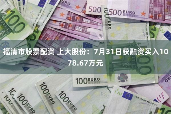 福清市股票配资 上大股份：7月31日获融资买入1078.67万元