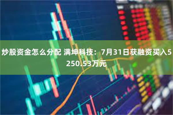 炒股资金怎么分配 满坤科技：7月31日获融资买入5250.53万元
