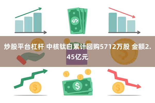 炒股平台杠杆 中核钛白累计回购5712万股 金额2.45亿元