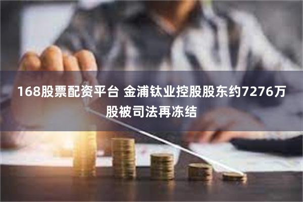 168股票配资平台 金浦钛业控股股东约7276万股被司法再冻结