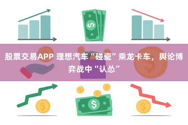 股票交易APP 理想汽车“碰瓷”乘龙卡车，舆论博弈战中“认怂”