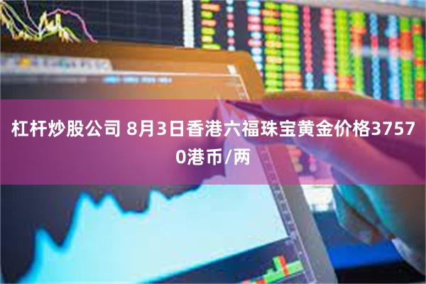 杠杆炒股公司 8月3日香港六福珠宝黄金价格37570港币/两