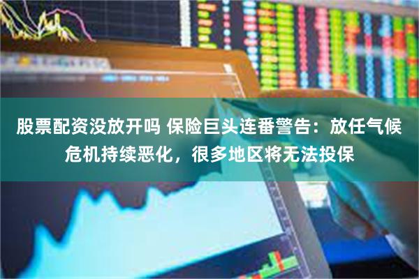 股票配资没放开吗 保险巨头连番警告：放任气候危机持续恶化，很多地区将无法投保