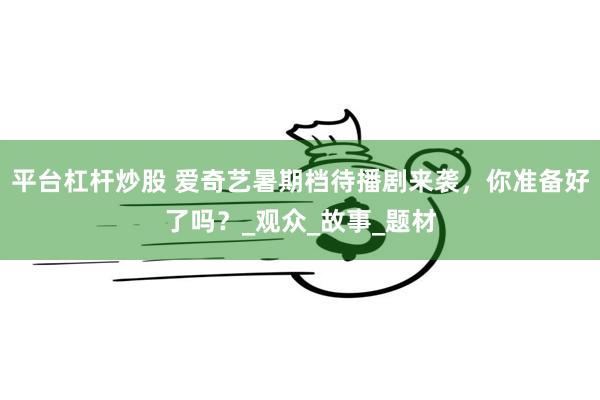 平台杠杆炒股 爱奇艺暑期档待播剧来袭，你准备好了吗？_观众_故事_题材