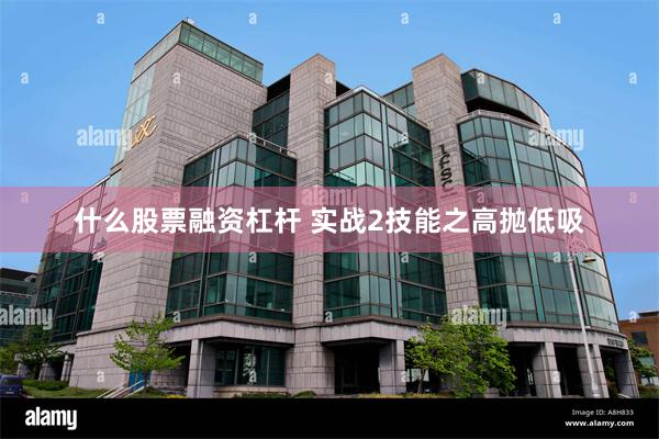什么股票融资杠杆 实战2技能之高抛低吸