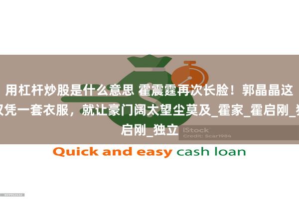 用杠杆炒股是什么意思 霍震霆再次长脸！郭晶晶这次仅凭一套衣服，就让豪门阔太望尘莫及_霍家_霍启刚_独立