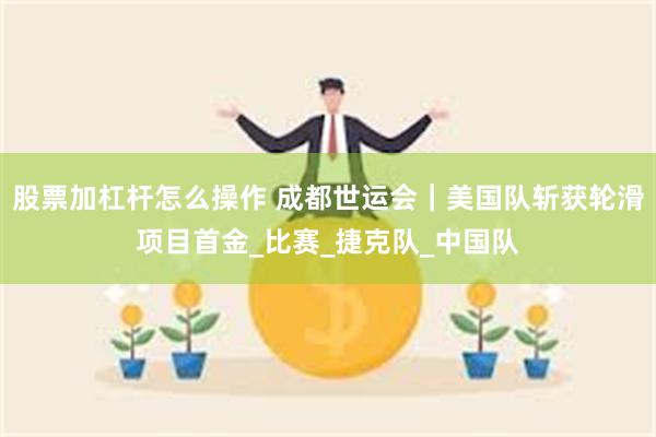 股票加杠杆怎么操作 成都世运会｜美国队斩获轮滑项目首金_比赛_捷克队_中国队