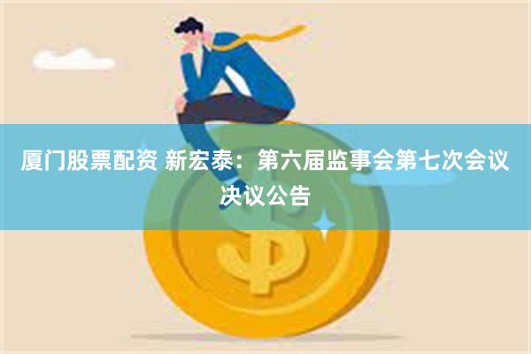 厦门股票配资 新宏泰：第六届监事会第七次会议决议公告