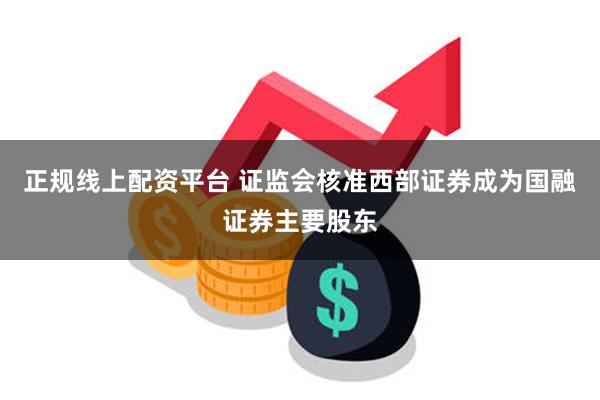 正规线上配资平台 证监会核准西部证券成为国融证券主要股东