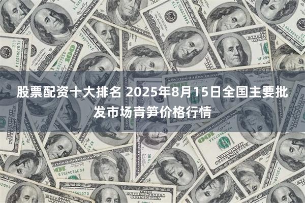 股票配资十大排名 2025年8月15日全国主要批发市场青笋价格行情