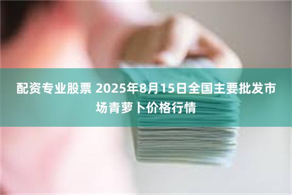 配资专业股票 2025年8月15日全国主要批发市场青萝卜价格行情