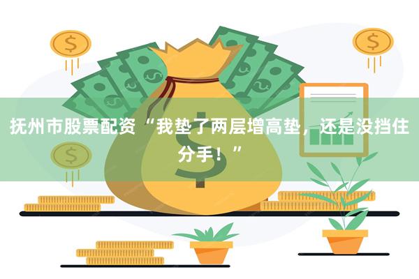 抚州市股票配资 “我垫了两层增高垫，还是没挡住分手！”