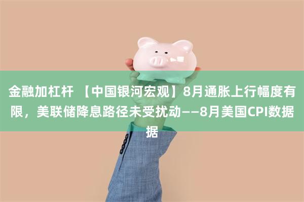 金融加杠杆 【中国银河宏观】8月通胀上行幅度有限，美联储降息路径未受扰动——8月美国CPI数据
