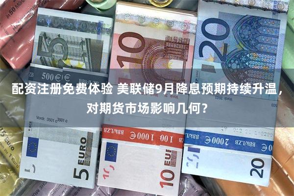 配资注册免费体验 美联储9月降息预期持续升温，对期货市场影响几何？