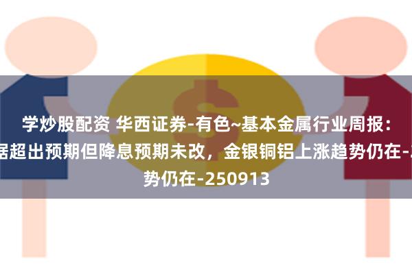 学炒股配资 华西证券-有色~基本金属行业周报：通胀数据超出预期但降息预期未改，金银铜铝上涨趋势仍在-250913