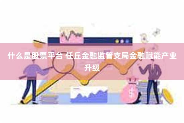 什么是股票平台 任丘金融监管支局金融赋能产业升级