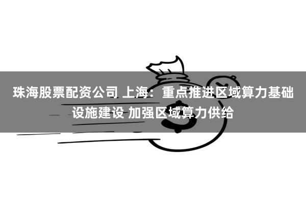 珠海股票配资公司 上海：重点推进区域算力基础设施建设 加强区域算力供给